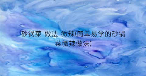 砂锅菜 做法 微辣(简单易学的砂锅菜微辣做法)